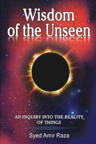 Title: Wisdom of the Unseen: An Inquiry into the Reality of Things, Author: Amir Raza