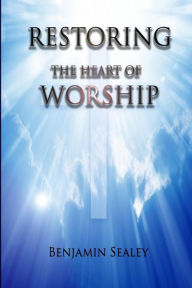 Title: Restoring The Heart of Worship, Author: Benjamin Sealey