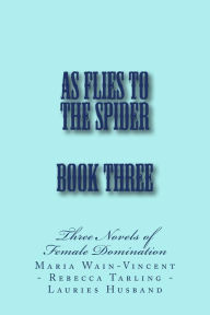 Title: As Flies to the Spider - Book Three: Three Novels of Female Domination, Author: Maria Wain-Vincent