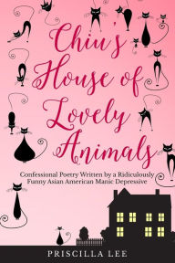 Title: Chiu's House of Lovely Animals: Confessional Poetry Written by a Ridiculously Funny Asian American Manic Depressive, Author: Priscilla Lee