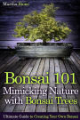 Bonsai 101: Mimicking Nature with Bonsai Trees: Ultimate Guide to Creating Your Own Bonsai