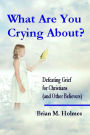What Are You Crying About?: Defeating Grief for Christians (and Other Believers)