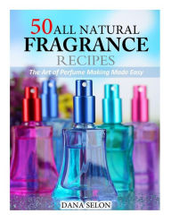 Title: 50 All Natural Fragrance Recipes: The Art of Perfume Making Made Easy, Author: Dana Selon