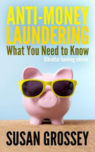 Title: Anti-Money Laundering: What You Need to Know (Gibraltar banking edition): A concise guide to anti-money laundering and countering the financing of terrorism (AML/CFT) for those working in the Gibraltar banking sector, Author: Susan Grossey