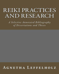 Title: Reiki Practices and Research: A Selective Annotated Bibliography of Dissertations and Theses, Author: Agnetha Leffelholz