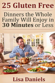 Title: 25 Gluten Free Dinners The Whole Family Will Enjoy In 30 Minutes Or Less, Author: Lisa Daniels