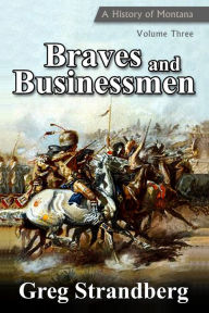 Title: Braves and Businessmen: A History of Montana, Volume Three, Author: Greg Strandberg