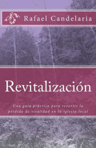 Title: Revitalizacion: Una guía práctica para revertir la pérdida de vitalidad en la iglesia local, Author: Rafael Candelaria