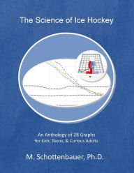 Title: The Science of Ice Hockey: An Anthology of 28 Graphs for Kids, Teens, & Curious Adults, Author: M Schottenbauer