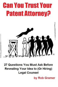 Title: Can You Trust Your Patent Attorney?: 27 Questions You Must Ask Before Revealing Your Idea to (Or Hiring) Legal Counsel, Author: Rob W Gramer