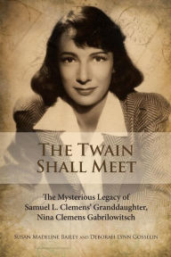 Title: The Twain Shall Meet: The Mysterious Legacy of Samuel L. Clemens' Granddaughter, Nina Clemens Gabrilowitsch, Author: Deborah Lynn Gosselin