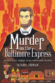 Title: Murder on the Baltimore Express: The Plot to Keep Abraham Lincoln from Becoming President, Author: Suzanne Jurmain