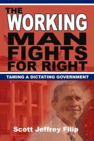 Title: The Working Man Fights For Right: Taming a Dictating Government, Author: Scott Jeffrey Filip