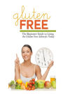 Gluten Free: The Beginner's Guide to Living the Gluten-Free Lifestyle Today