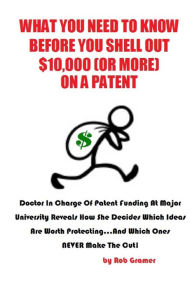 Title: What You Need to Know Before You Shell Out $10,000 (or More) On a Patent: Doctor in Charge of Patent Funding at a Major University Reveals How She Decides Which Ideas are Worth Protecting...And Which Ones NEVER Make the Cut!, Author: Rob W Gramer