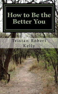 Title: How to Be The Better You: A Step-by-Step Guide to Positive and Lasting Change, Author: Tristan Robert Kelly