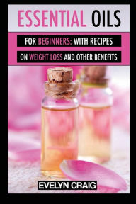 Title: Essential Oils for beginners: With everything on weight loss and other benefits, Author: Evelyn Craig