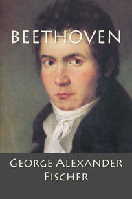 Title: Beethoven: A Character Study together with Wagner's Indebtedness to Beethoven, Author: George Alexander Fischer