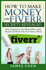 Title: How to Make Money on Fiverr Secrets Revealed: How Using Fiverr Has Allowed Me to Quit My Job and Work Only Four Hours a Week, Author: James Chen