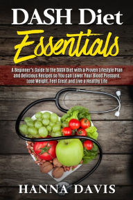 Title: Dash Diet Essentials: A Beginner's Guide to the DASH Diet with a Proven Lifestyle Plan and Delicious Recipes so You can Lower Your Blood Pressure, Lose Weight, Feel Great and Live a Healthy Life, Author: Hanna Davis