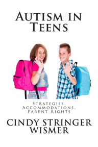 Title: Autism in Teens: Strategies, Accommodations, Parent Rights, Author: Cindy Stringer Wismer