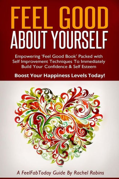 Feel Good about Yourself: Empowering 'feel Good Book' Packed with Self Improvement Techniques to Immediately Build Your Confidence & Self Esteem. Boost Your Happiness Levels Today!