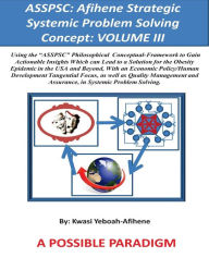 Title: Asspsc: Afihene Strategic Systemic Problem Solving Concept: VOLUME III: Economic Policy Analysis and Human Development Tangential Focus, as they Relate to Our General Happiness & Well Being [Clinical Focus: Obesity], Author: Kwasi Yeboah-Afihene