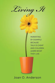 Title: Living It: Parenting by example because talk is cheap and children learn what they live, Author: Joan O Anderson