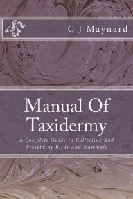 Title: Manual Of Taxidermy: A Complete Guide In Collecting And Preserving Birds And Mammals, Author: C J Maynard