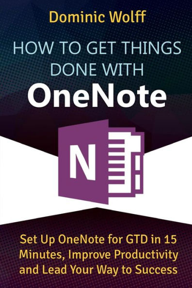 How to Get Things Done with OneNote: Set Up OneNote for GTD in 15 Minutes, Improve Productivity and Lead Your Way to Success