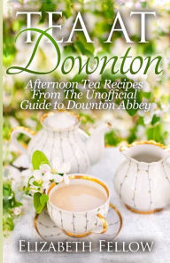 Title: Tea at Downton: Afternoon Tea Recipes From The Unofficial Guide to Downton Abbey, Author: Elizabeth Fellow