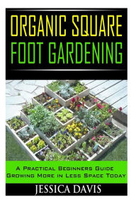 Title: Organic Square Foot Gardening: A Practical Beginners Guide Growing More in Less Space Today, Author: Jessica Davis