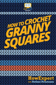 Title: How To Crochet Granny Squares: Your Step By Step Guide To Crocheting Granny Squares, Author: Howexpert Press