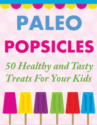 Title: Paleo Popsicles: 50 Healthy and Tasty Treats For Your Kids, Author: Susan Q Gerald