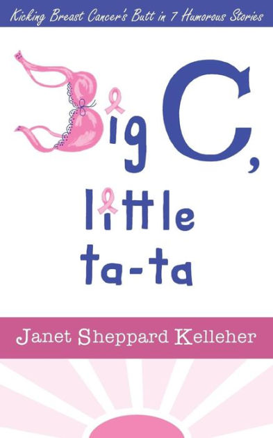 Big C, little ta-ta: Kicking Breast Cancer's Butt in 7 Humorous Stories:  Kelleher, Janet Sheppard: 9781500532390: : Books