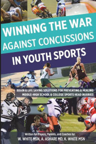 Title: Winning The War Against Concussions In Youth Sports: Brain & Life Saving Solutions For Preventing & Healing Middle-High School & College Sports Head Injuries, Author: Alan Ashare MD