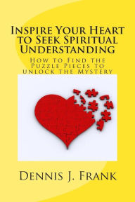 Title: Inspire Your Heart to Seek Spiritual Understanding: How are You Fitting Together All the Pieces to the Puzzle of Your Life?, Author: Dennis John Frank