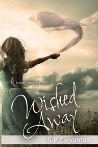 Title: Wished Away: (A Broken Fairy Tale), Author: S P Cervantes