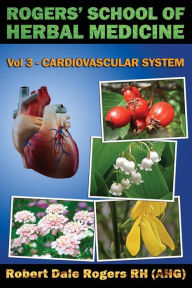 Title: Rogers' School of Herbal Medicine Volume Three: Cardiovascular System, Author: Robert Dale Rogers RH