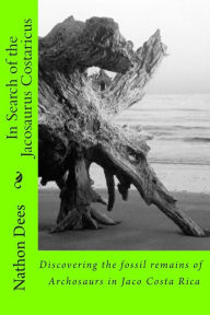 Title: In Search of the Jacosaurus Costaricus: Discovering the fossil remains of Archosaurs in Jaco Costa Rica, Author: Nathon Quinn Dees