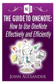 Title: The Guide to OneNote: How to Use OneNote Effectively and Efficiently, Author: John Alexander MD