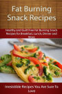 Fat Burning Snack Recipes: Healthy and Guilt Free Fat Burning Snack Recipes for Breakfast, Lunch, Dinner and More