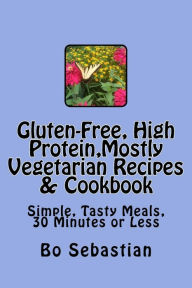 Title: Gluten-Free, High Protein, Mostly Vegetarian Recipes & Cookbook: Simple, Tasty Meals, 30 Minutes or Less, Author: Bo Sebastian