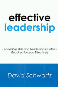 Title: Effective Leadership: Leadership Skills and Leadership Qualities Required to Lead Effectively, Author: David Schwartz