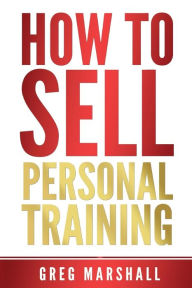 Title: How to Sell Personal Training: Increase Your Income and Clientele, Author: Greg Marshall