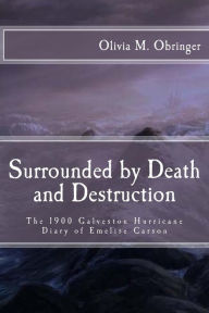 Title: Surrounded by Death and Destruction: The 1900 Galveston Hurricane Diary of Emelise Carson, Author: Olivia M Obringer