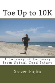 Title: Toe Up to 10K: A Journey of Recovery From Spinal Cord Injury, Author: Steven Fujita