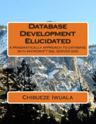 Title: Database Development Elucidated: A PRAGMATICALLY APPROACH TO DATABASE With MICROSOFT SQL SERVER 2008, Author: Iwuala Chibueze