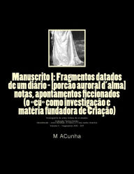 Title: Manuscrito I: Fragmentos datados de um diario - [porcao auroral d'alma]: notas, apontamentos ficcionados (o eu como investigacao e materia fundadora de Criacao) Cronografia da alma intima de si mesma, Author: M J Acunha