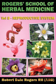 Title: Rogers' School of Herbal Medicine Volume Eight: Reproductive System, Author: Robert Dale Rogers RH